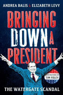 Bringing Down A President: the Watergate Scandal by Tim Foley, Elizabeth Levy, Andrea Balis