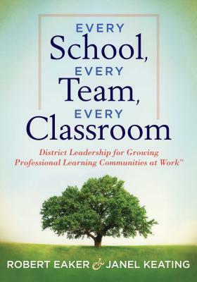 Every School, Every Team, Every Classroom: District Leadership for Growing Professional Learning Communities at Work by Janel Keating, Robert Eaker