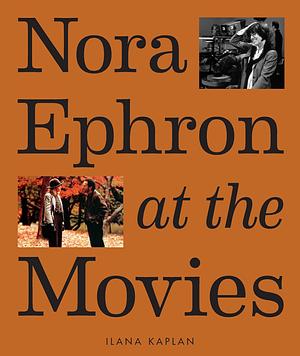 Nora Ephron at the Movies: A Visual Celebration of the Writer and Director Behind When Harry Met Sally, You've Got Mail, Sleepless in Seattle, and More by Ilana Kaplan