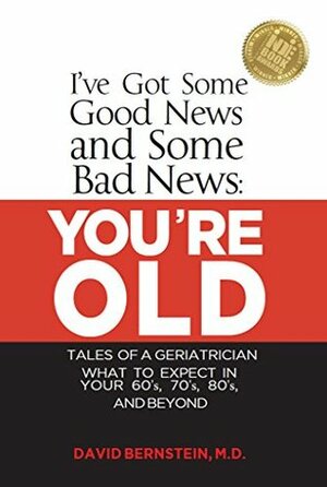 I've Got Some Good News and Some Bad News: YOU'RE OLD: Tales of a Geriatrician, What to expect in your 60's, 70's, 80's, and Beyond by David Bernstein