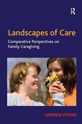 Landscapes of Care: Comparative Perspectives on Family Caregiving by Andrew Power