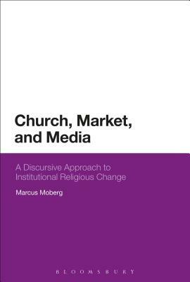 Church, Market, and Media: A Discursive Approach to Institutional Religious Change by Marcus Moberg