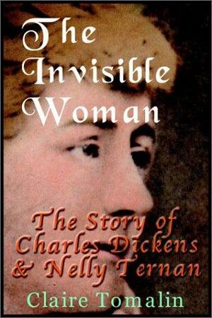 The Invisible Woman:The Story Of Charles Dickens & Nelly Ternan by Claire Tomalin