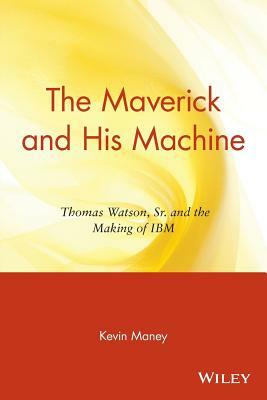 The Maverick and His Machine: Thomas Watson, Sr. and the Making of IBM by Kevin Maney