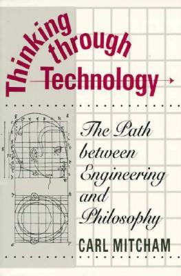 Thinking Through Technology: The Path Between Engineering and Philosophy by Carl Mitcham