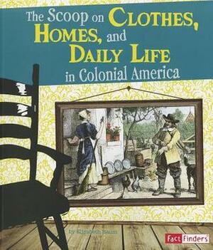 The Scoop on Clothes, Homes, and Daily Life in Colonial America by Elizabeth Raum