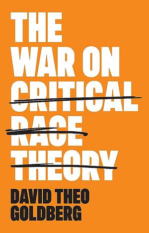 The War on Critical Race Theory: Or, The Remaking of Racism by David Theo Goldberg