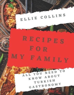 Recipes For My Family: All You Need To Know About Turkish Gastronomy by Ellie Collins