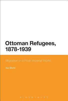 Ottoman Refugees, 1878-1939: Migration in a Post-Imperial World by Isa Blumi