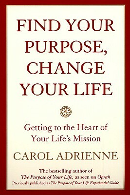 Find Your Purpose, Change Your Life: Getting to the Heart of Your Life's Mission by Carol Adrienne