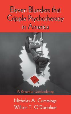 Eleven Blunders That Cripple Psychotherapy in America: A Remedial Unblundering by Nicholas A. Cummings, William T. O'Donohue