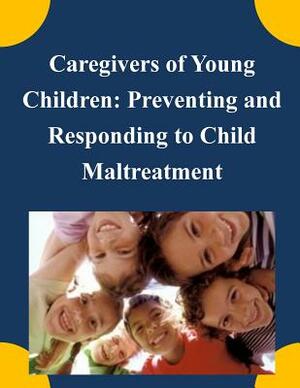 Caregivers of Young Children: Preventing and Responding to Child Maltreatment by United States Government