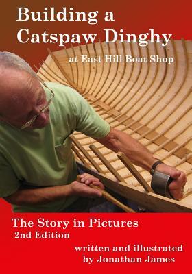 Building a Catspaw Dinghy at East Hill Boat Shop, 2nd Edition: The Story in Pictures by Jonathan James