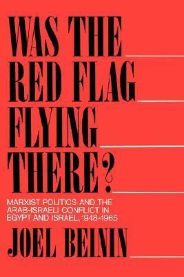 Was the Red Flag Flying There? Marxist Politics and the Arab-Israeli Conflict in Egypt and Israel 1948-1965 by Joel Beinin