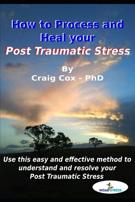 How to Process and Heal your Post Traumatic Stress: Use this Easy and Effective Method to Understand and Resolve your Post Traumatic Stress! by Craig Cox