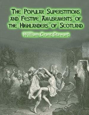 The Popular Superstitions and Festive Amusements of the Highlanders of Scotland by William Grant Stewart