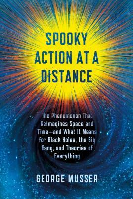 Spooky Action at a Distance: The Phenomenon That Reimagines Space and Time--And What It Means for Black Holes, the Big Bang, and Theories of Everyt by George Musser