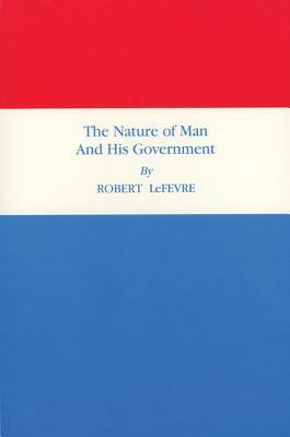 The Nature of Man and His Government by Robert LeFevre
