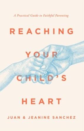 Reaching Your Child's Heart: A Practical Guide to Faithful Parenting by Juan Sanchez, Jeanine Sanchez