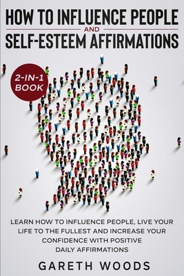 How to Influence People and Daily Self-Esteem Affirmations 2-in-1 Book: Learn How to Influence People, Live Your Life to the Fullest, Increase Your Co by Gareth Woods