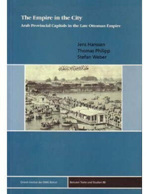 The Empire in the City: Arab Provincial Capitals in the Late Ottoman Empire by Thomas Philipp, Stefan Weber, Jens Hanssen