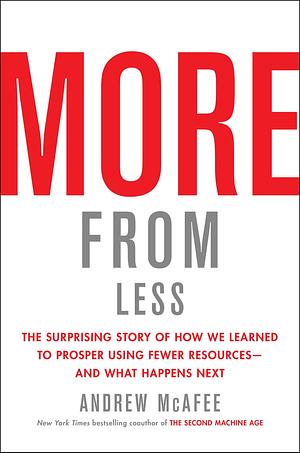 More from Less: The Surprising Story of How We Learned to Prosper Using Fewer Resources―and What Happens Next by Andrew McAfee, Andrew McAfee