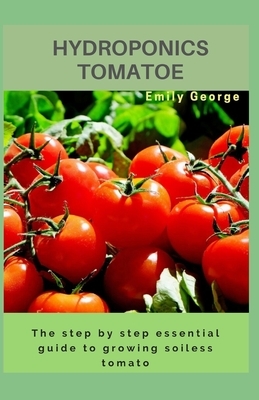 Hydroponics Tomatoe: The step by step essential guide to growing soiless tomatoe by Emily George