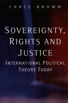 Sovereignty, Rights and Justice: International Political Theory Today by Chris Brown