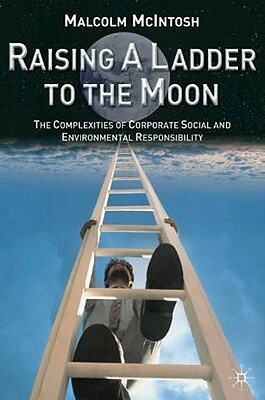 Raising a Ladder to the Moon: The Complexities of Corporate Social and Environmental Responsibility by M. McIntosh