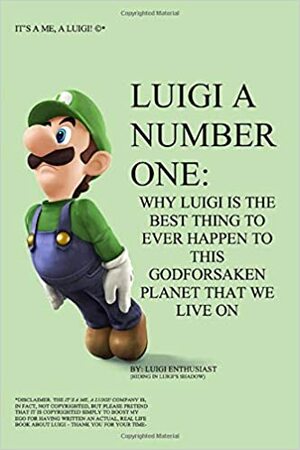 Luigi A Number One: Why Luigi is the Best Thing to Ever Happen to This Godforsaken Planet That We Live On by Luigi Enthusiast