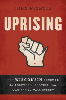 Uprising: How Wisconsin Renewed the Politics of Protest, from Madison to Wall Street by John Nichols