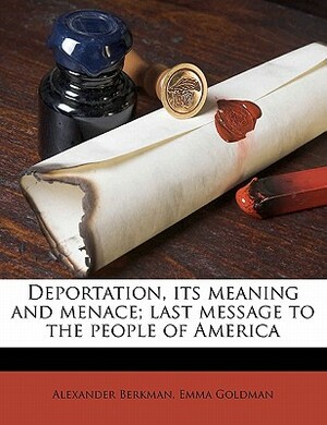 Deportation, Its Meaning and Menace; Last Message to the People of America by Emma Goldman, Alexander Berkman