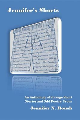 Jennifer's Shorts: An Anthology of Strange Stories and Poems by Jennifer Roush