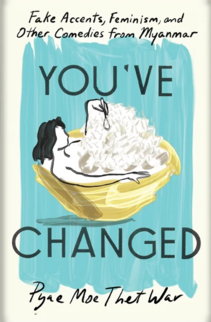 You've Changed: Fake Accents, Feminism, and Other Comedies from Myanmar by Pyae Moe Thet War