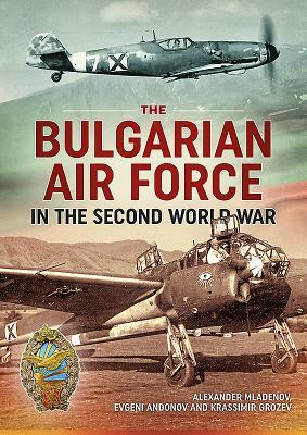 The Bulgarian Air Force in the Second World War by Alexander Mladenov, Krassimir Grozev, Evgeni Andonov