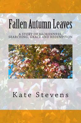 Fallen Autumn Leaves: A story of brokenness, searching, grace, and redemption by Kate Stevens