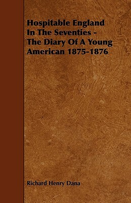Hospitable England In The Seventies - The Diary Of A Young American 1875-1876 by Richard Henry Dana