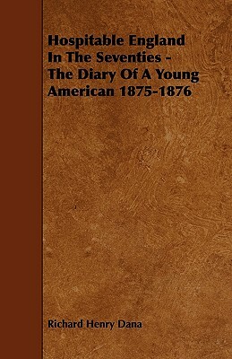 Hospitable England In The Seventies - The Diary Of A Young American 1875-1876 by Richard Henry Dana