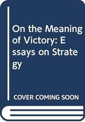 On the Meaning of Victory: Essays on Strategy by Edward N. Luttwak