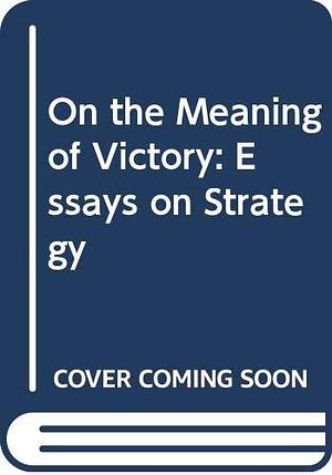 On the Meaning of Victory: Essays on Strategy by Edward N. Luttwak