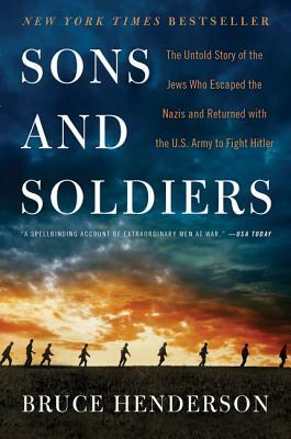 Sons and Soldiers: The Untold Story of the Jews Who Escaped the Nazis and Returned with the U.S. Army to Fight Hitler by Bruce Henderson