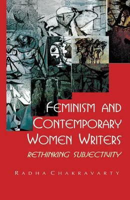 Feminism and Contemporary Women Writers: Rethinking Subjectivity by Radha Chakravarty