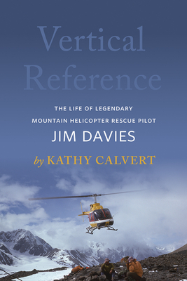 Vertical Reference: The Life of Legendary Mountain Helicopter Rescue Pilot Jim Davies by Kathy Calvert