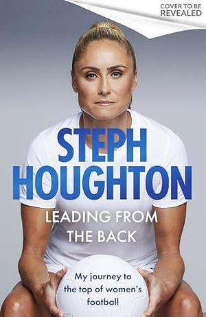 Leading From The Back: My journey to the top of women's football by Steph Houghton, Steph Houghton