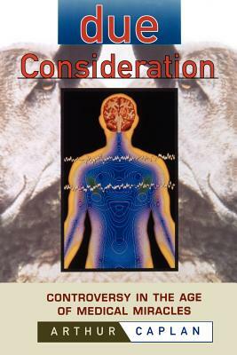 Due Consideration: Controversy in the Age of Medical Miracles by Arthur L. Caplan