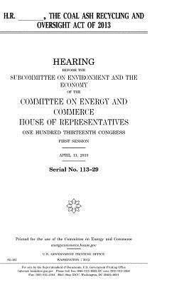 H.R. ____, the Coal Ash Recycling and Oversight Act of 2013 by United States Congress, Committee on Energy and Commerce, United States House of Representatives