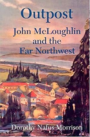 Outpost: John McLoughlin and the Far Northwest by Dorothy Nafus Morrison