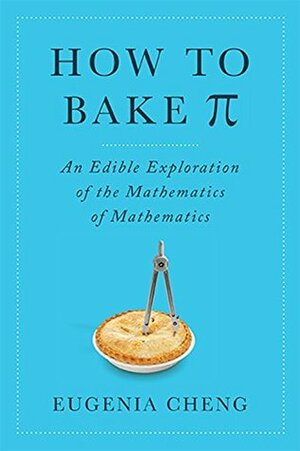 How to Bake Pi: An Edible Exploration of the Mathematics of Mathematics by Eugenia Cheng