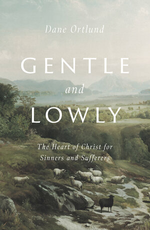 Gentle and Lowly: The Heart of Christ for Sinners and Sufferers by Dane C. Ortlund