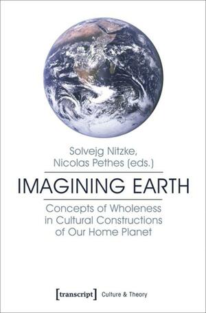 Imagining Earth: Concepts of Wholeness in Cultural Constructions of Our Home Planet by Nicolas Pethes, Solvejg Nitzke